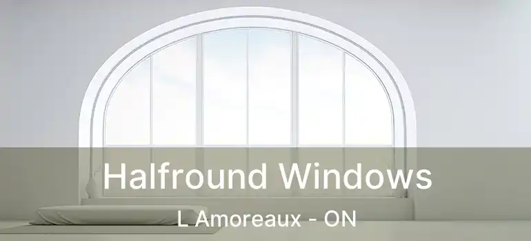  Halfround Windows L Amoreaux - ON